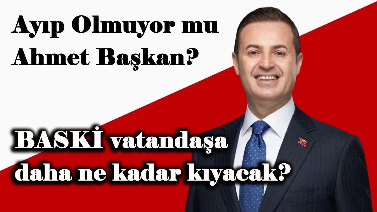 Ayıp Olmuyor mu Ahmet Başkan? BASKİ vatandaşa daha ne kadar kıyacak?